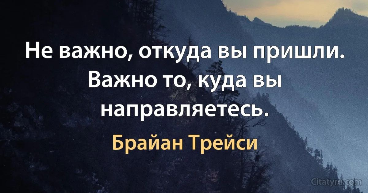 Не важно, откуда вы пришли. Важно то, куда вы направляетесь. (Брайан Трейси)