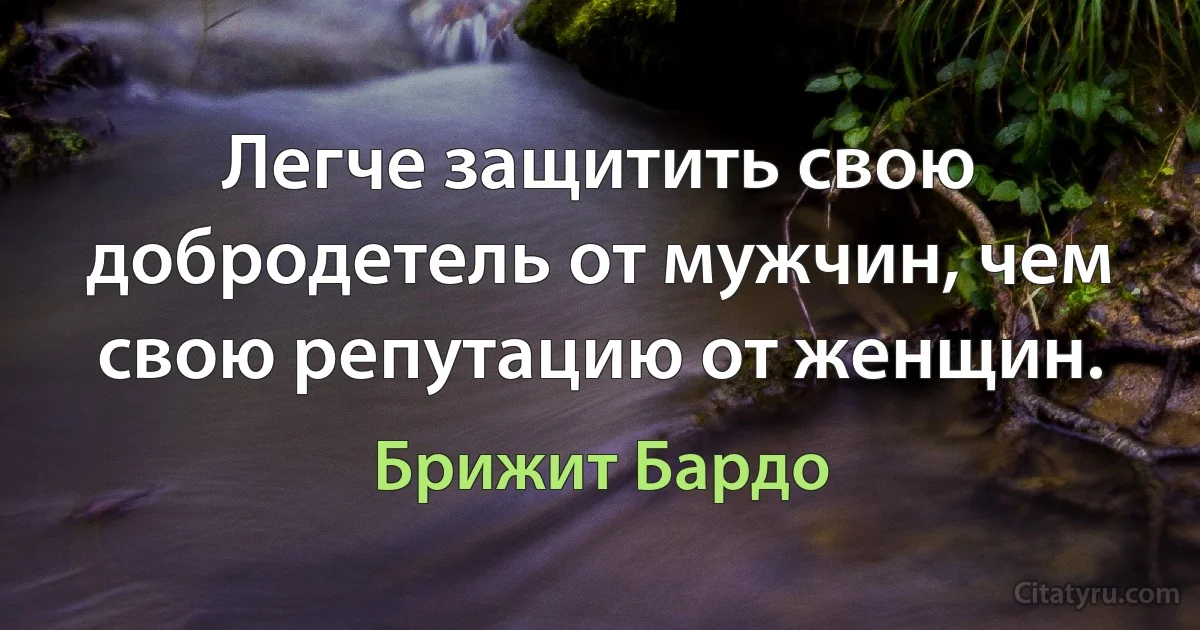 Легче защитить свою добродетель от мужчин, чем свою репутацию от женщин. (Брижит Бардо)