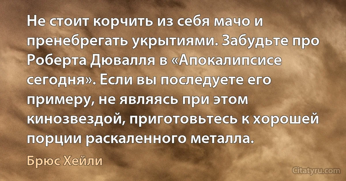 Не стоит корчить из себя мачо и пренебрегать укрытиями. Забудьте про Роберта Дювалля в «Апокалипсисе сегодня». Если вы последуете его примеру, не являясь при этом кинозвездой, приготовьтесь к хорошей порции раскаленного металла. (Брюс Хейли)