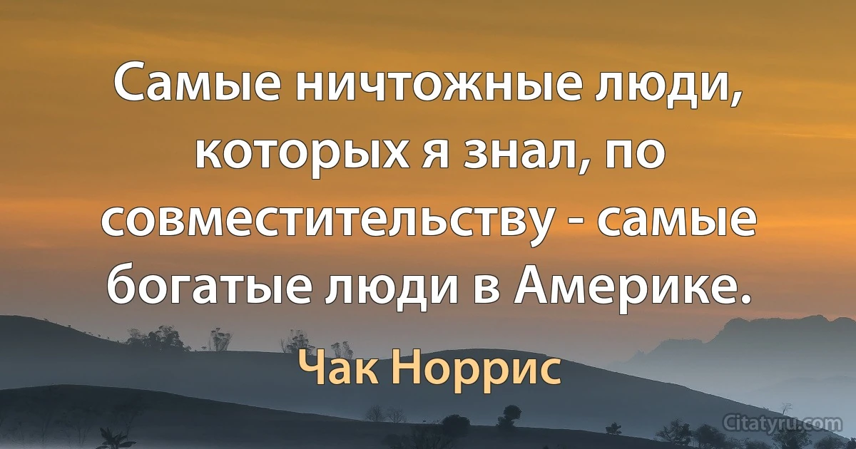 Самые ничтожные люди, которых я знал, по совместительству - самые богатые люди в Америке. (Чак Норрис)