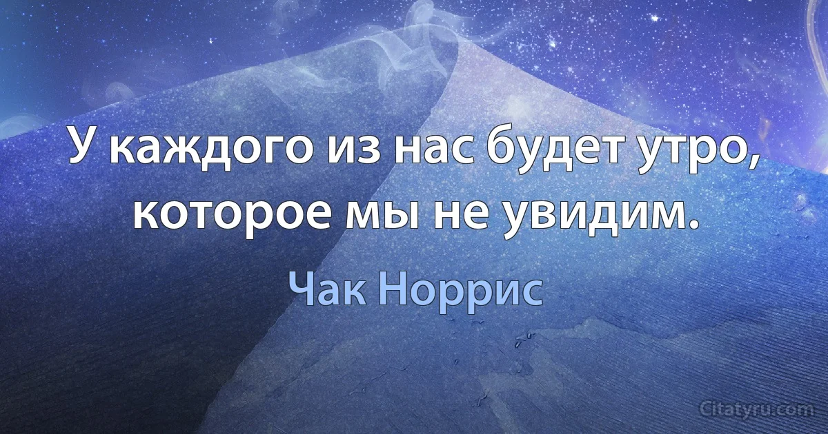 У каждого из нас будет утро, которое мы не увидим. (Чак Норрис)