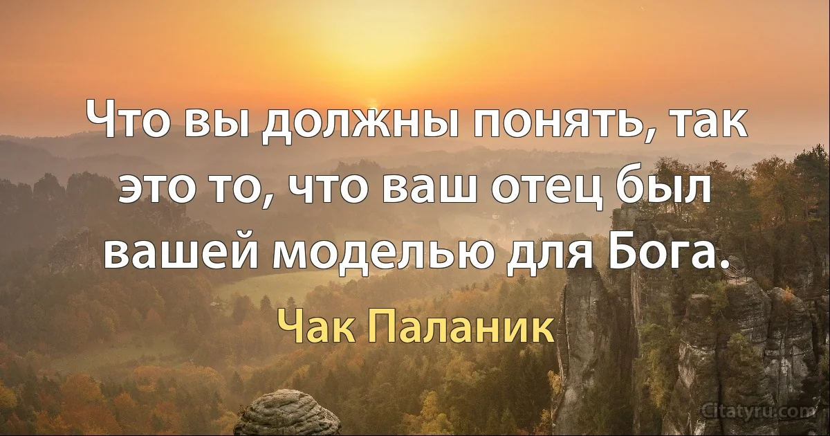 Что вы должны понять, так это то, что ваш отец был вашей моделью для Бога. (Чак Паланик)