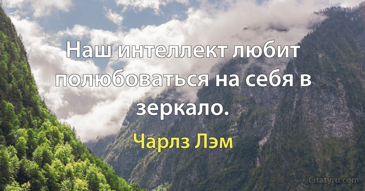 Наш интеллект любит полюбоваться на себя в зеркало. (Чарлз Лэм)