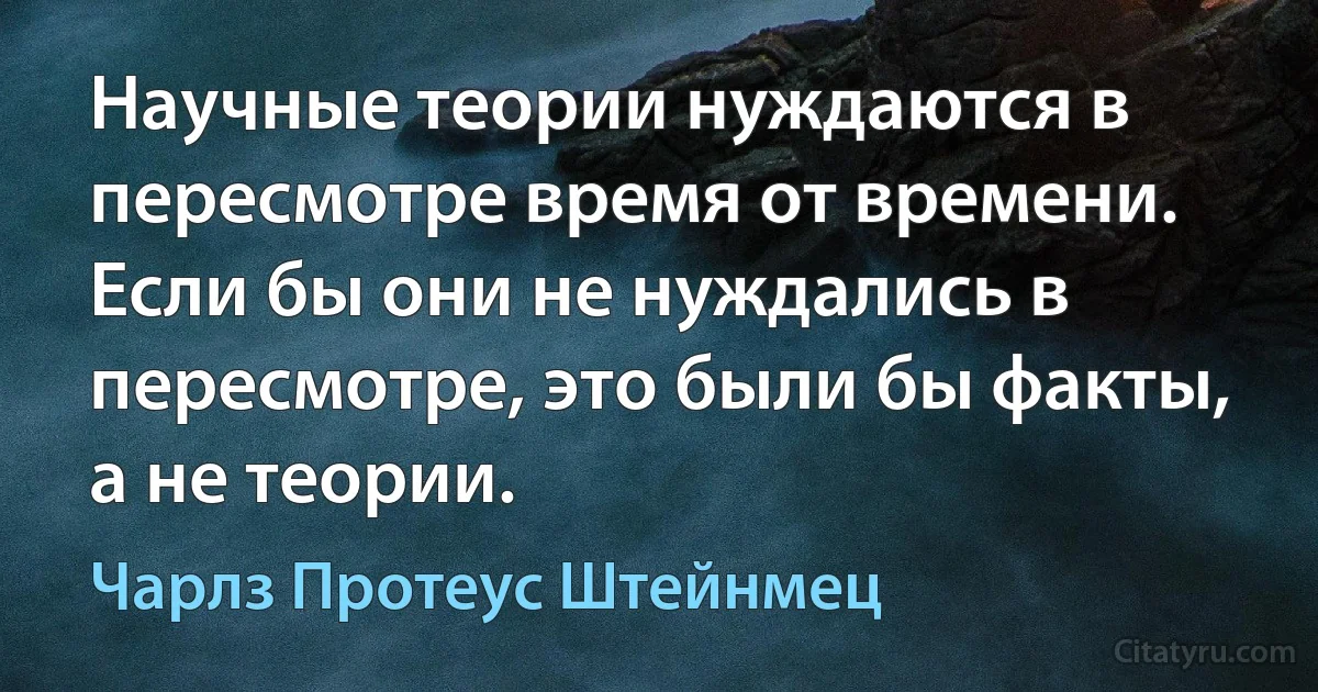 Научные теории нуждаются в пересмотре время от времени. Если бы они не нуждались в пересмотре, это были бы факты, а не теории. (Чарлз Протеус Штейнмец)