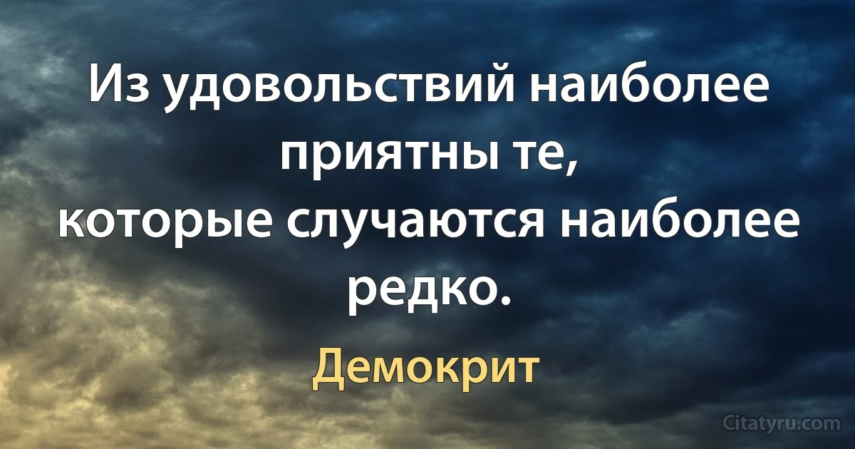 Из удовольствий наиболее приятны те,
которые случаются наиболее редко. (Демокрит)