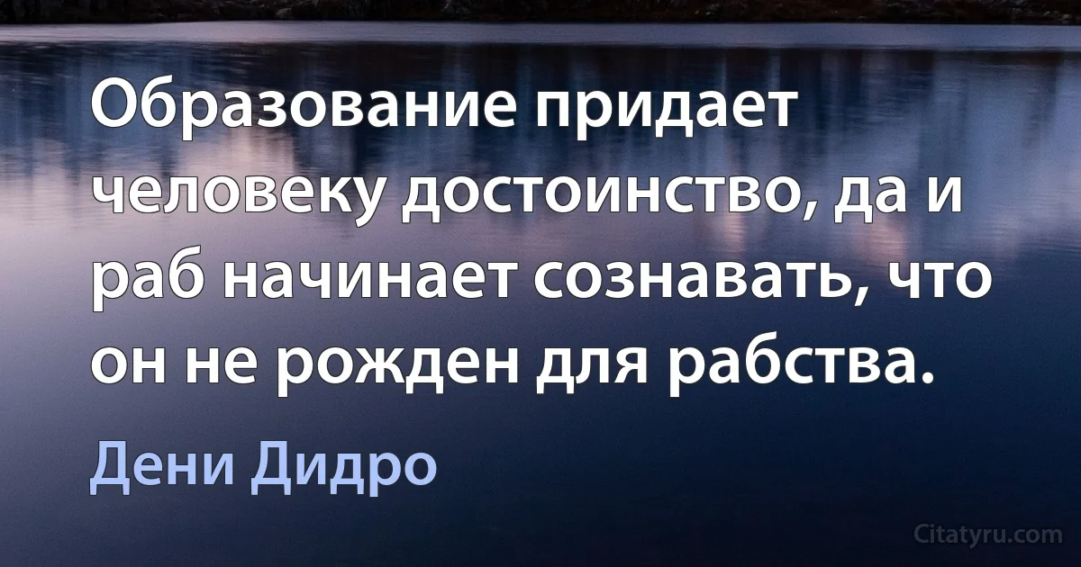 Образование придает человеку достоинство, да и раб начинает сознавать, что он не рожден для рабства. (Дени Дидро)