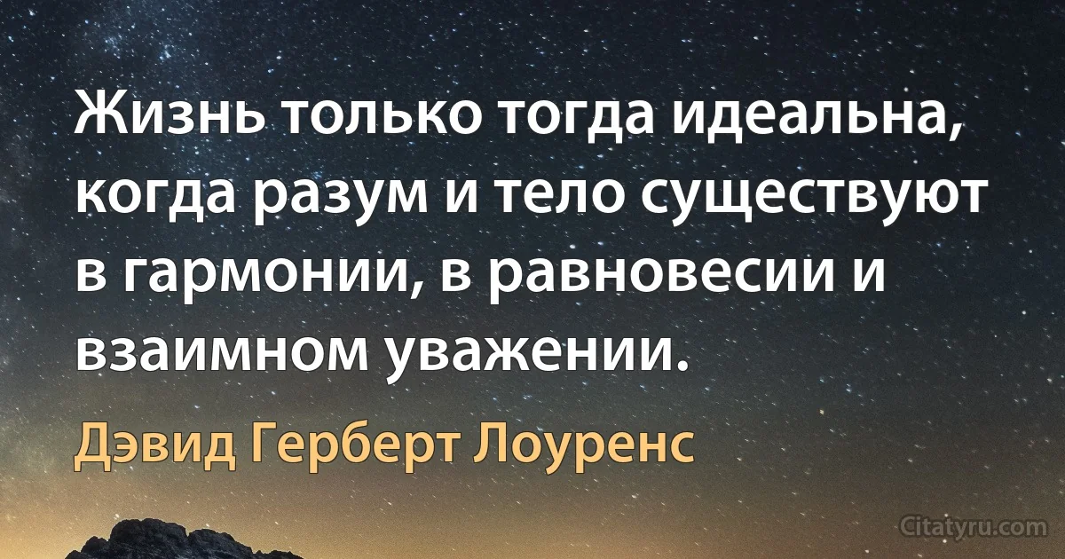 Жизнь только тогда идеальна, когда разум и тело существуют в гармонии, в равновесии и взаимном уважении. (Дэвид Герберт Лоуренс)