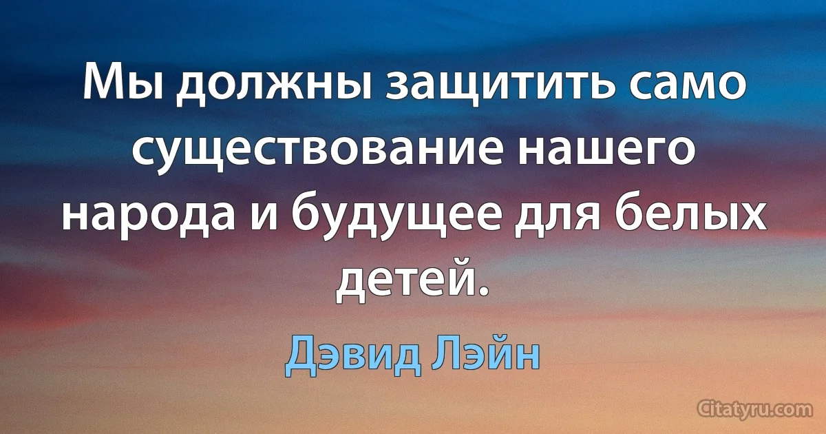 Мы должны защитить само существование нашего народа и будущее для белых детей. (Дэвид Лэйн)