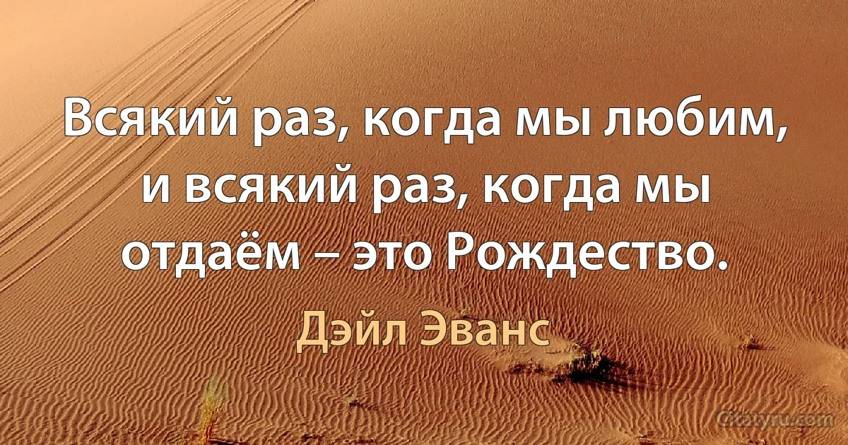 Всякий раз, когда мы любим, и всякий раз, когда мы отдаём – это Рождество. (Дэйл Эванс)