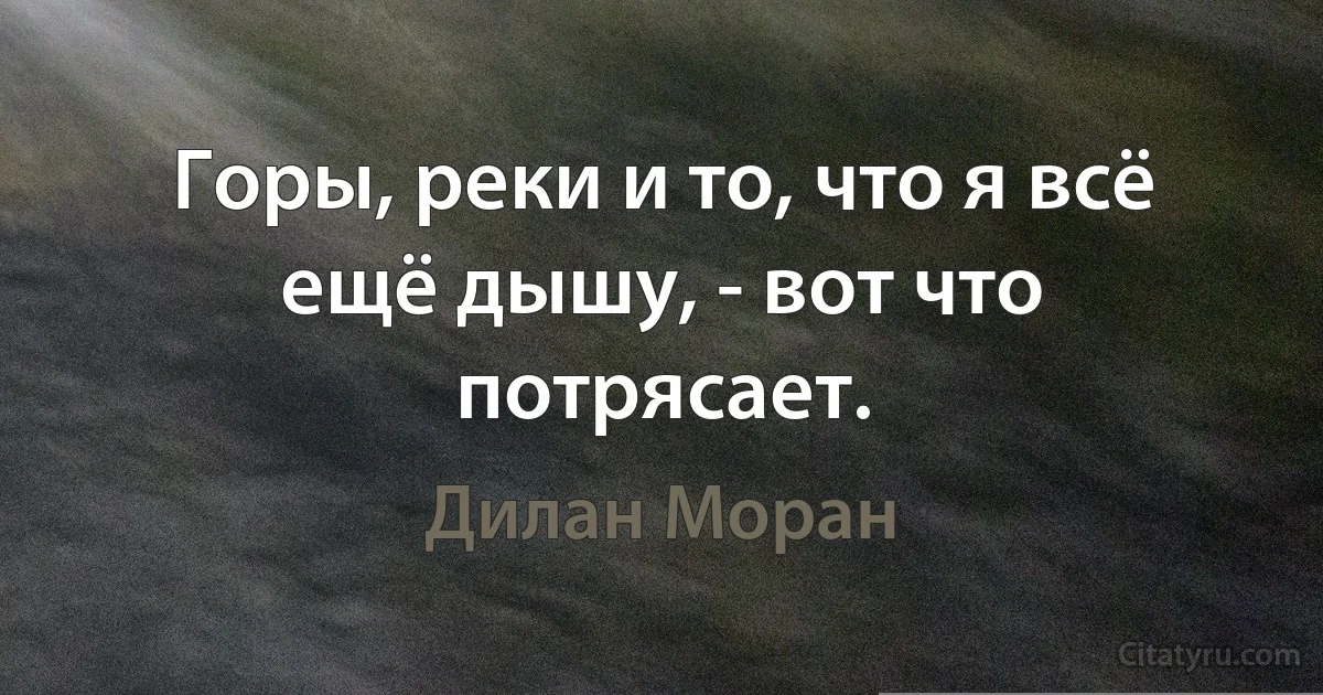 Горы, реки и то, что я всё ещё дышу, - вот что потрясает. (Дилан Моран)