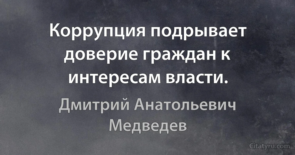 Коррупция подрывает доверие граждан к интересам власти. (Дмитрий Анатольевич Медведев)