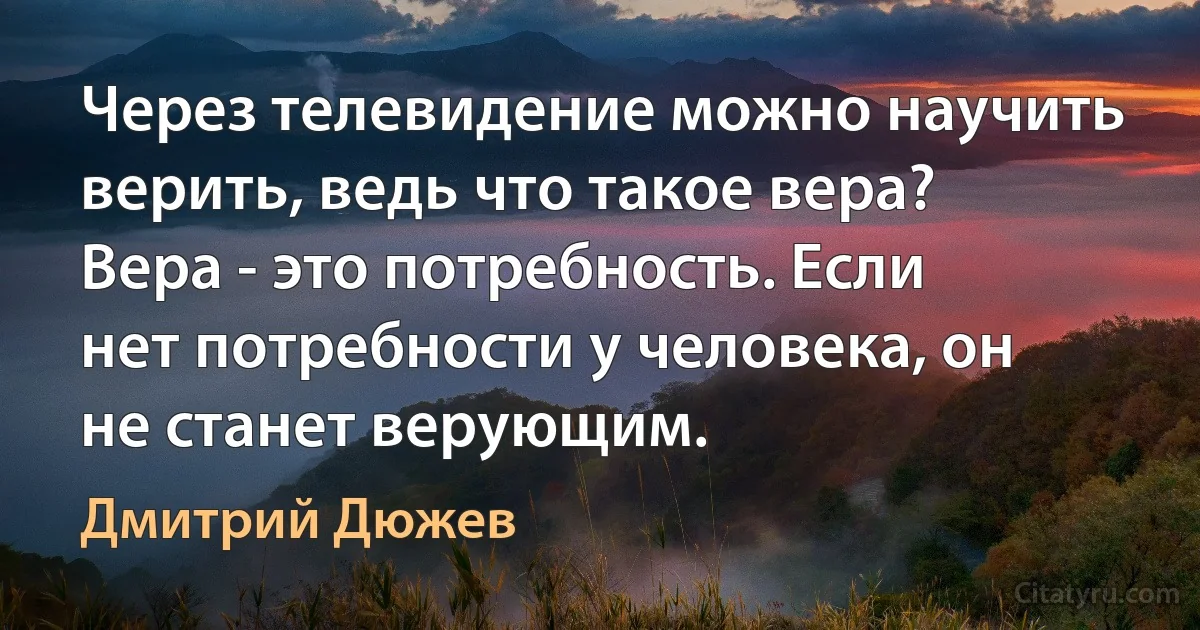 Через телевидение можно научить верить, ведь что такое вера? Вера - это потребность. Если нет потребности у человека, он не станет верующим. (Дмитрий Дюжев)