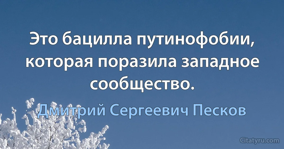 Это бацилла путинофобии, которая поразила западное сообщество. (Дмитрий Сергеевич Песков)