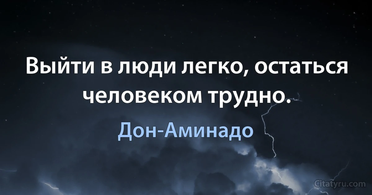 Выйти в люди легко, остаться человеком трудно. (Дон-Аминадо)