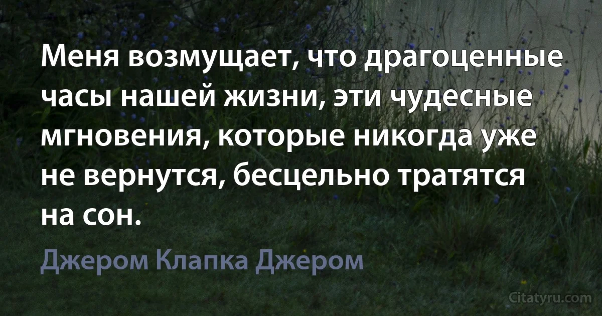 Меня возмущает, что драгоценные часы нашей жизни, эти чудесные мгновения, которые никогда уже не вернутся, бесцельно тратятся на сон. (Джером Клапка Джером)