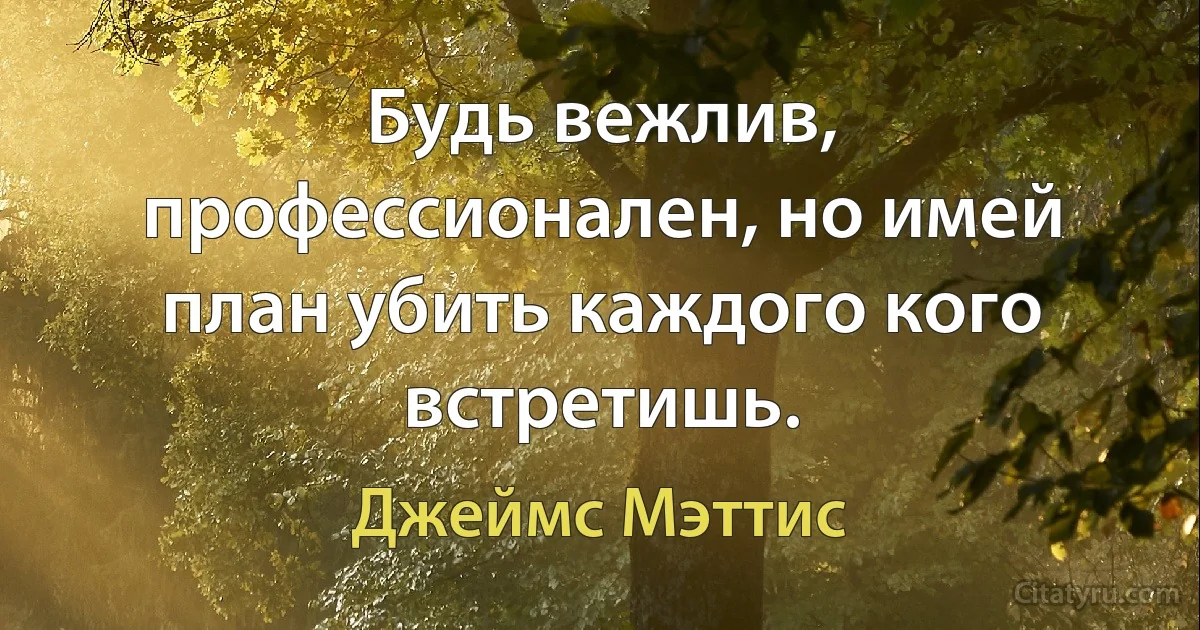 Будь вежлив, профессионален, но имей план убить каждого кого встретишь. (Джеймс Мэттис)