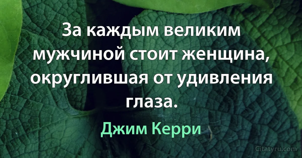 За каждым великим мужчиной стоит женщина, округлившая от удивления глаза. (Джим Керри)