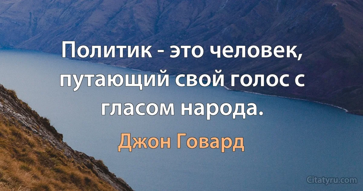 Политик - это человек, путающий свой голос с гласом народа. (Джон Говард)