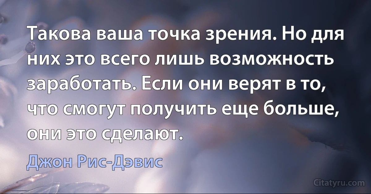 Такова ваша точка зрения. Но для них это всего лишь возможность заработать. Если они верят в то, что смогут получить еще больше, они это сделают. (Джон Рис-Дэвис)