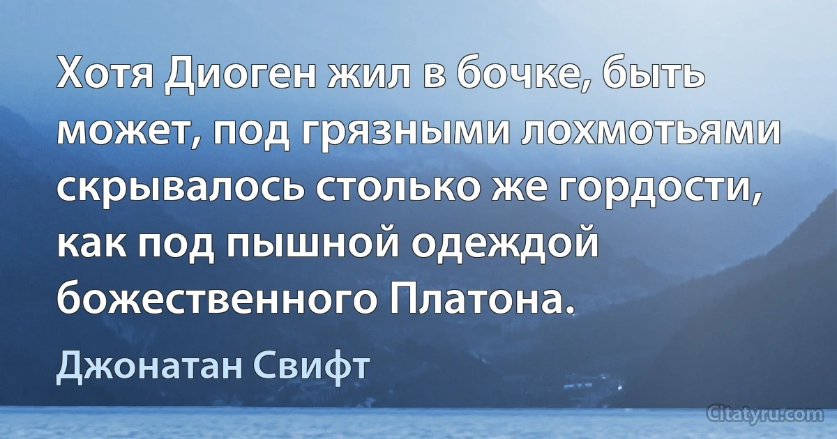 Хотя Диоген жил в бочке, быть может, под грязными лохмотьями скрывалось столько же гордости, как под пышной одеждой божественного Платона. (Джонатан Свифт)