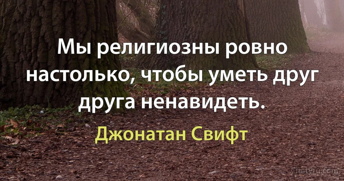 Мы религиозны ровно настолько, чтобы уметь друг друга ненавидеть. (Джонатан Свифт)