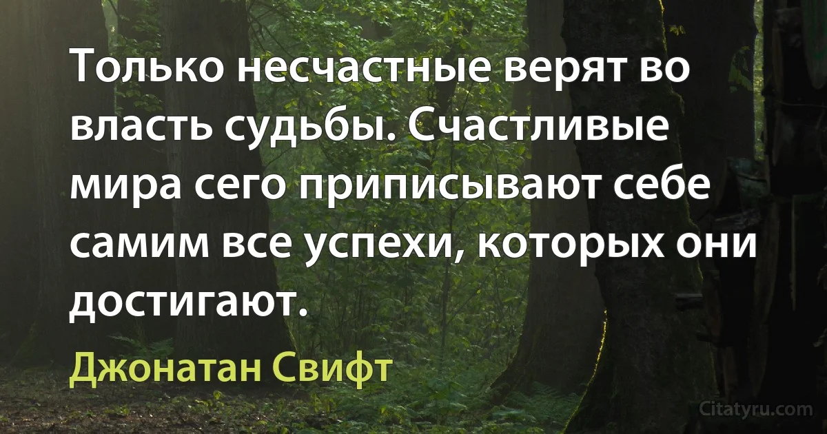 Только несчастные верят во власть судьбы. Счастливые мира сего приписывают себе самим все успехи, которых они достигают. (Джонатан Свифт)