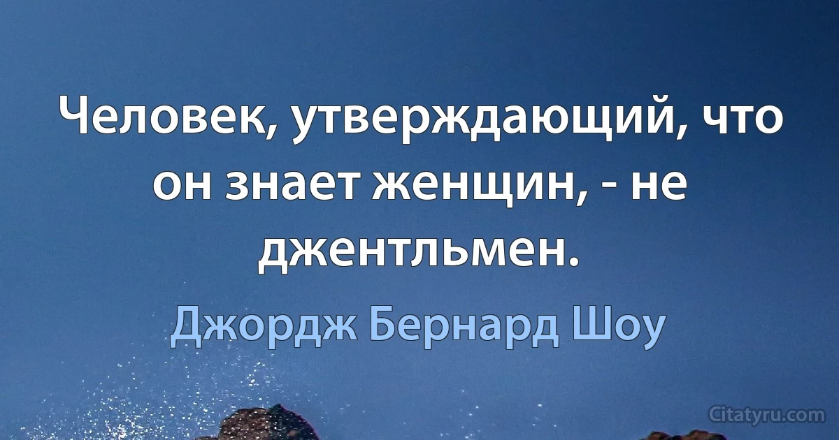 Человек, утверждающий, что он знает женщин, - не джентльмен. (Джордж Бернард Шоу)