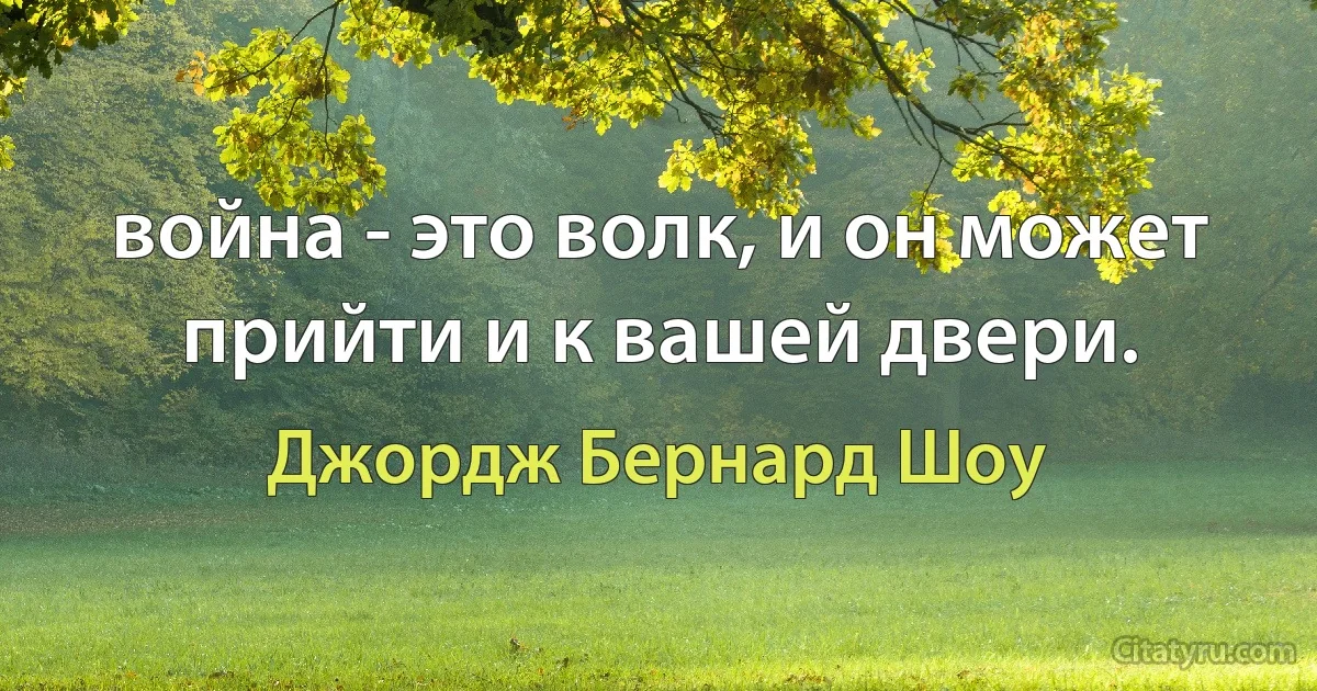 война - это волк, и он может прийти и к вашей двери. (Джордж Бернард Шоу)