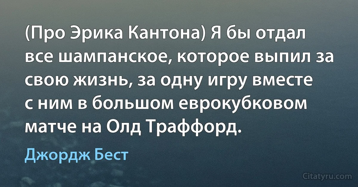 (Про Эрика Кантона) Я бы отдал все шампанское, которое выпил за свою жизнь, за одну игру вместе с ним в большом еврокубковом матче на Олд Траффорд. (Джордж Бест)