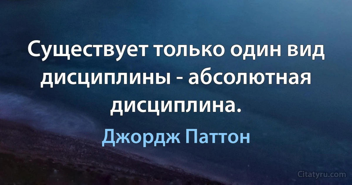 Существует только один вид дисциплины - абсолютная дисциплина. (Джордж Паттон)