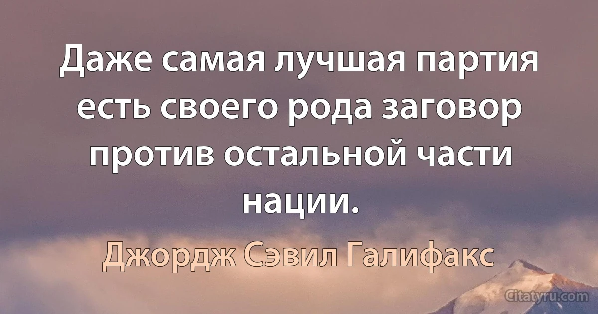 Даже самая лучшая партия есть своего рода заговор против остальной части нации. (Джордж Сэвил Галифакс)