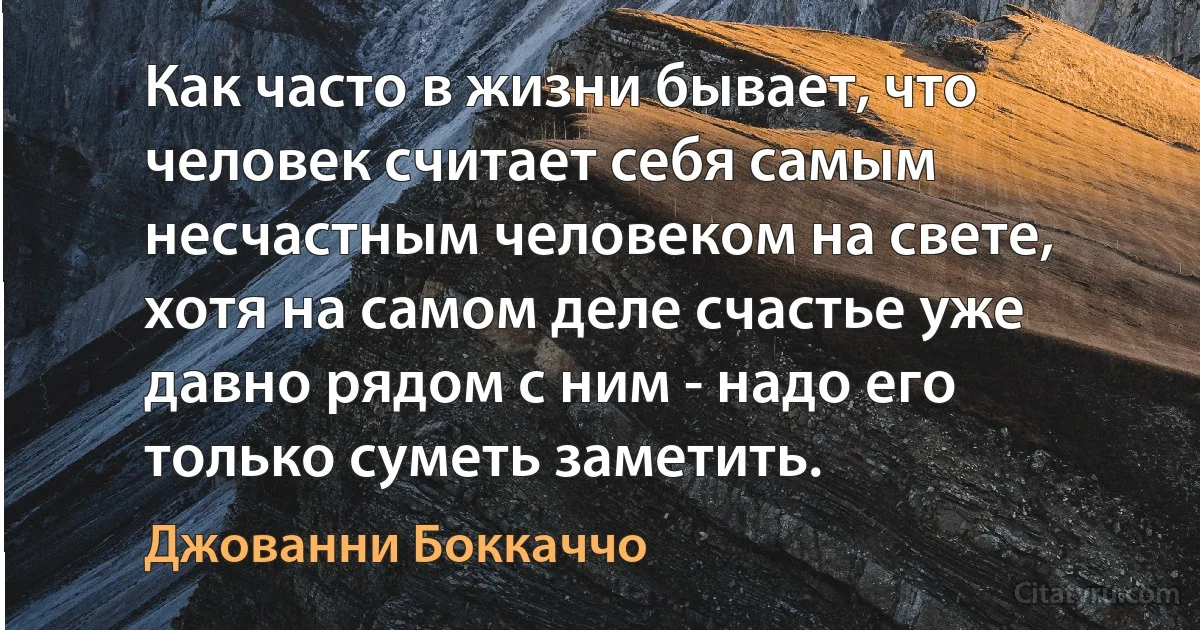 Как часто в жизни бывает, что человек считает себя самым несчастным человеком на свете, хотя на самом деле счастье уже давно рядом с ним - надо его только суметь заметить. (Джованни Боккаччо)