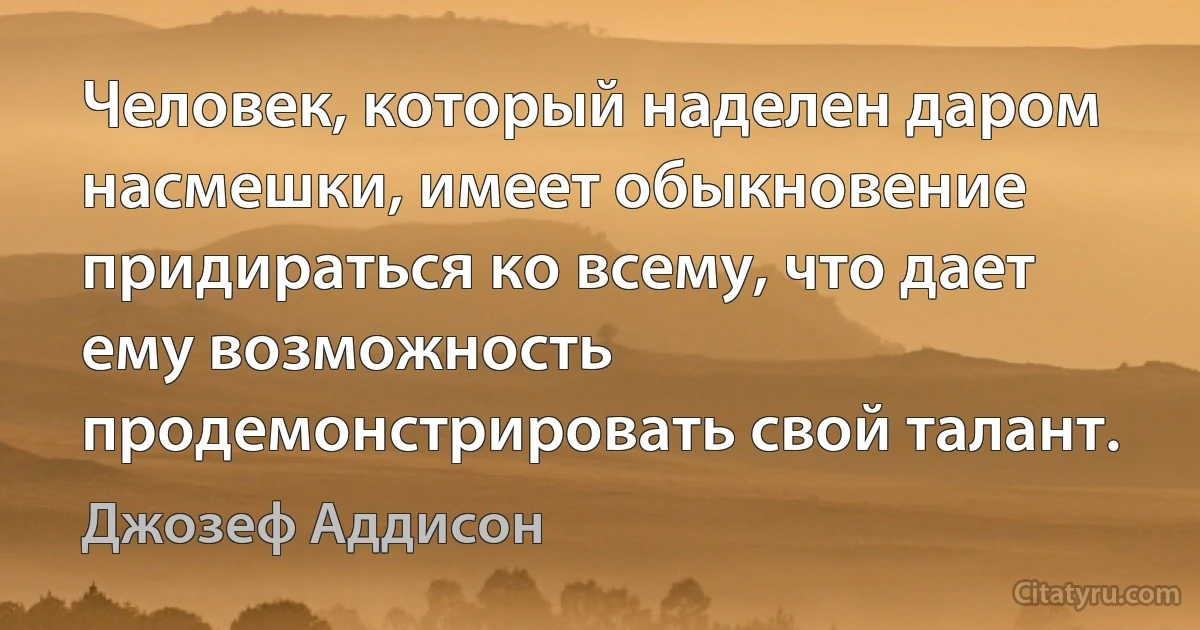 Человек, который наделен даром насмешки, имеет обыкновение придираться ко всему, что дает ему возможность продемонстрировать свой талант. (Джозеф Аддисон)