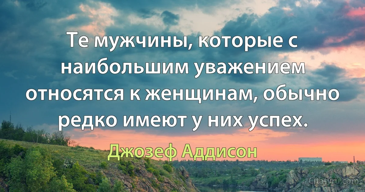 Те мужчины, которые с наибольшим уважением относятся к женщинам, обычно редко имеют у них успех. (Джозеф Аддисон)