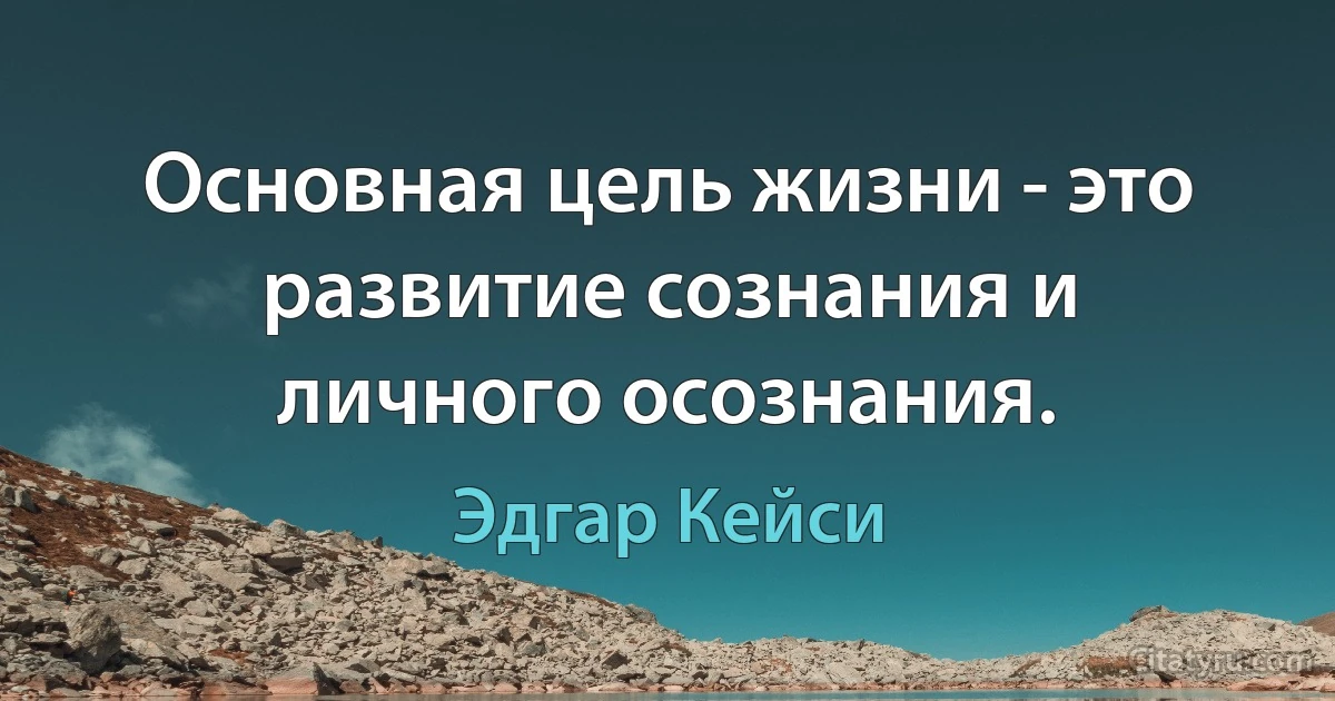 Основная цель жизни - это развитие сознания и личного осознания. (Эдгар Кейси)