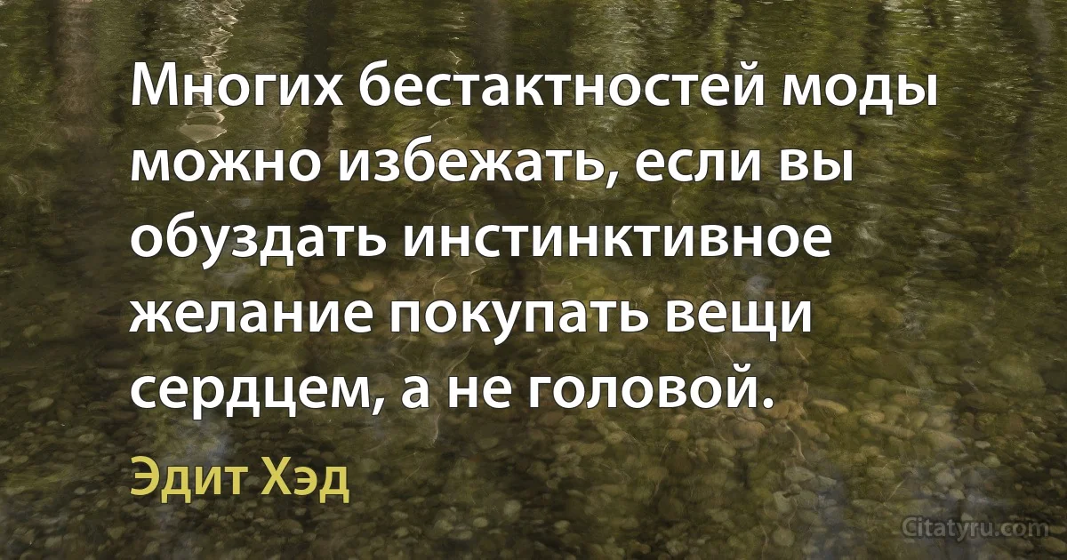 Многих бестактностей моды можно избежать, если вы обуздать инстинктивное желание покупать вещи сердцем, а не головой. (Эдит Хэд)