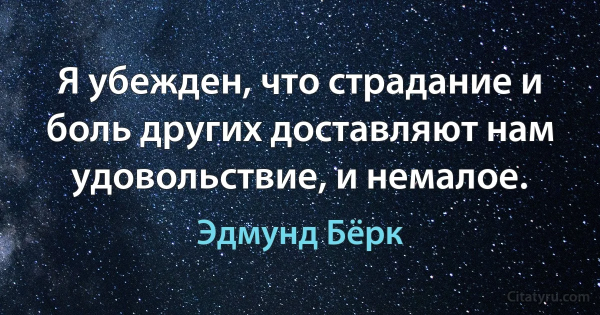 Я убежден, что страдание и боль других доставляют нам удовольствие, и немалое. (Эдмунд Бёрк)