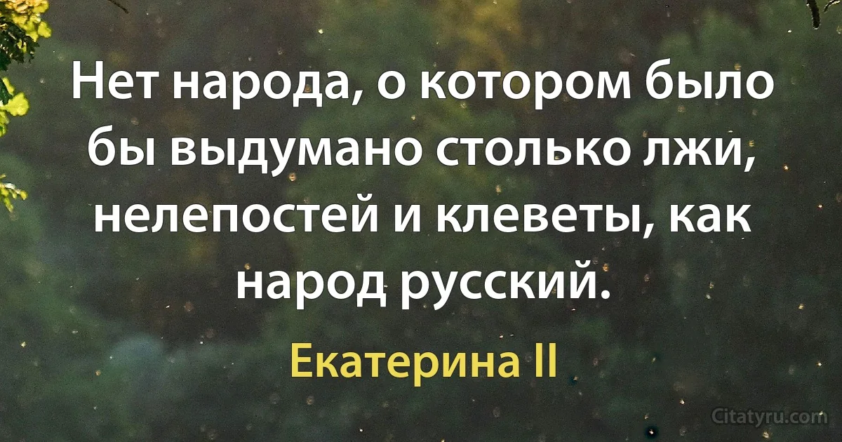 Нет народа, о котором было бы выдумано столько лжи, нелепостей и клеветы, как народ русский. (Екатерина II)