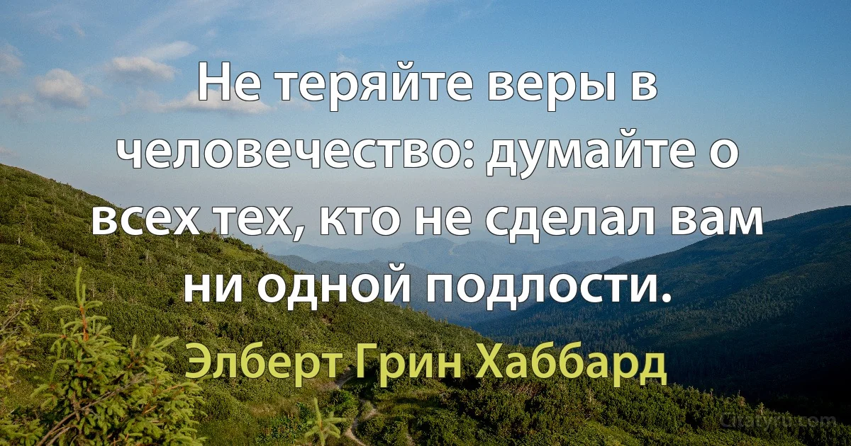 Не теряйте веры в человечество: думайте о всех тех, кто не сделал вам ни одной подлости. (Элберт Грин Хаббард)