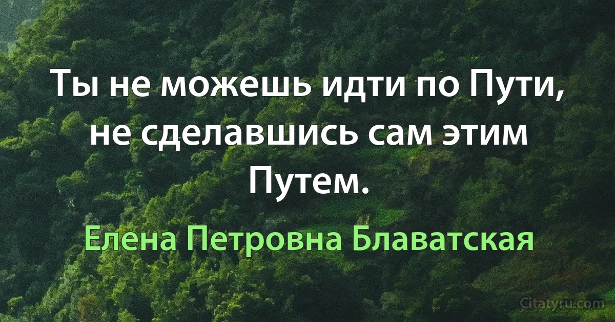 Ты не можешь идти по Пути, не сделавшись сам этим Путем. (Елена Петровна Блаватская)