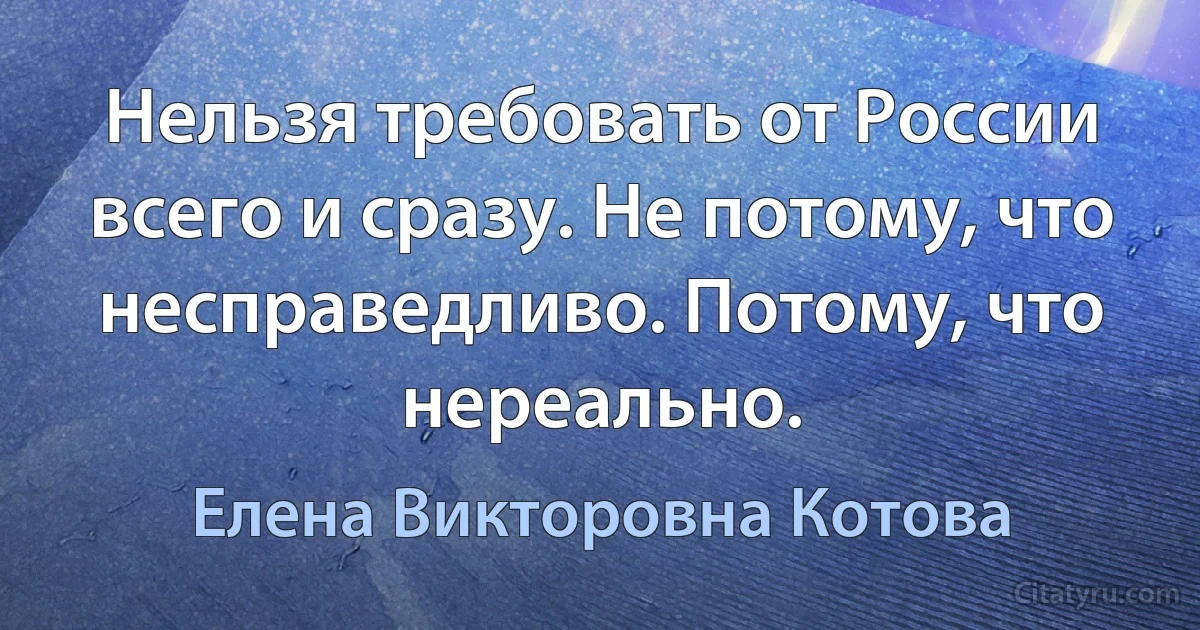 Нельзя требовать от России всего и сразу. Не потому, что несправедливо. Потому, что нереально. (Елена Викторовна Котова)