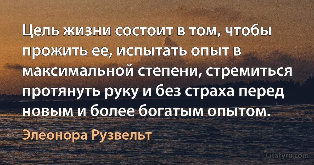 Цель жизни состоит в том, чтобы прожить ее, испытать опыт в максимальной степени, стремиться протянуть руку и без страха перед новым и более богатым опытом. (Элеонора Рузвельт)