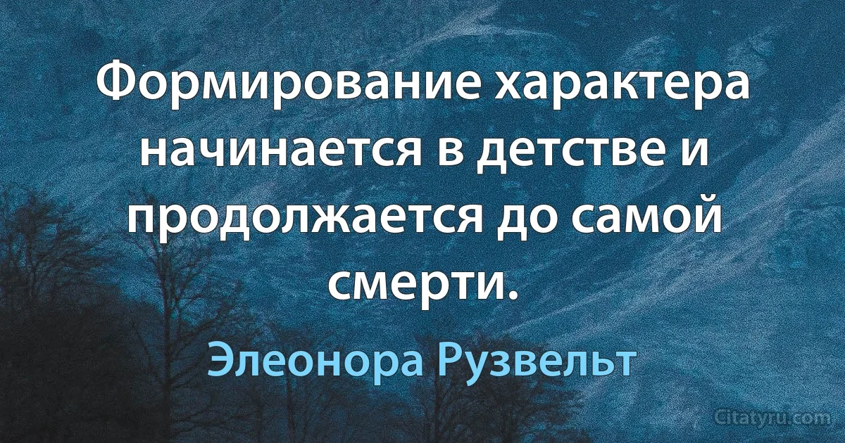 Формирование характера начинается в детстве и продолжается до самой смерти. (Элеонора Рузвельт)