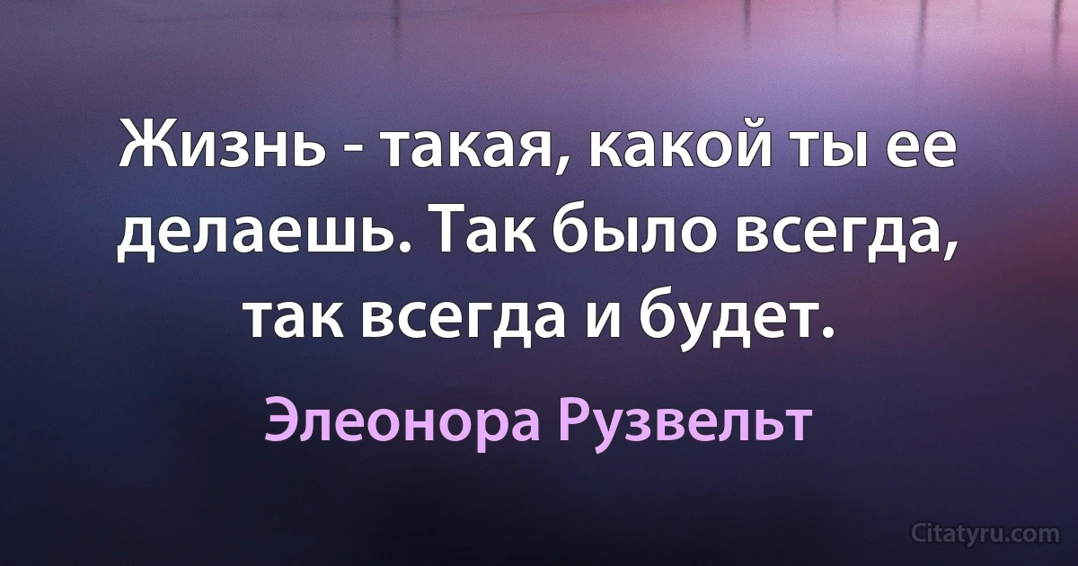 Жизнь - такая, какой ты ее делаешь. Так было всегда, так всегда и будет. (Элеонора Рузвельт)