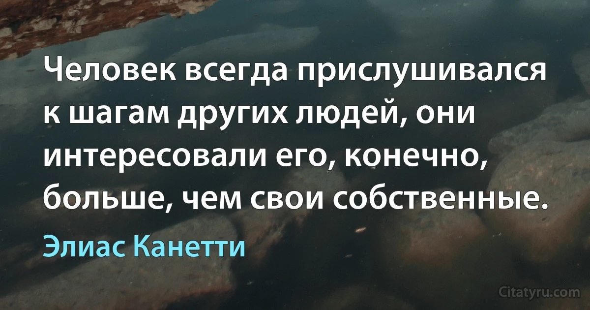 Человек всегда прислушивался к шагам других людей, они интересовали его, конечно, больше, чем свои собственные. (Элиас Канетти)