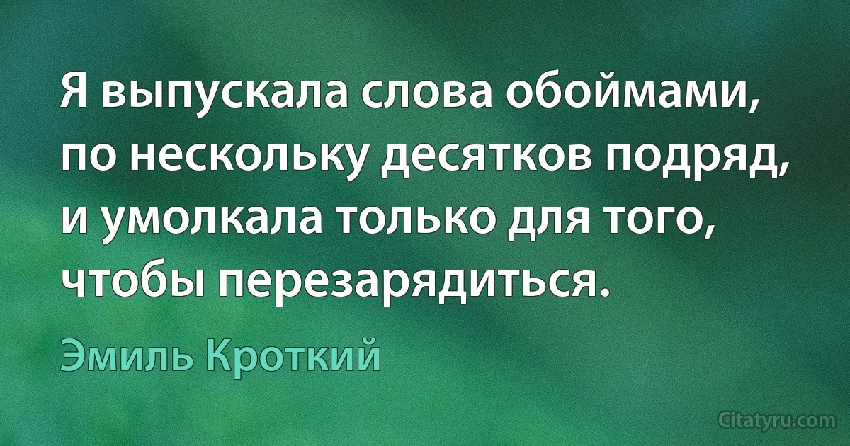 Я выпускала слова обоймами, по нескольку десятков подряд, и умолкала только для того, чтобы перезарядиться. (Эмиль Кроткий)