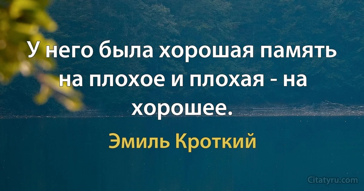 У него была хорошая память на плохое и плохая - на хорошее. (Эмиль Кроткий)