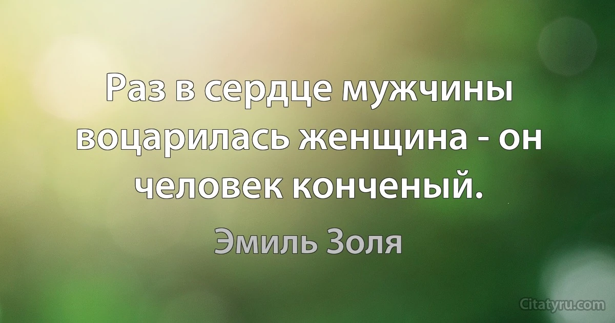 Раз в сердце мужчины воцарилась женщина - он человек конченый. (Эмиль Золя)