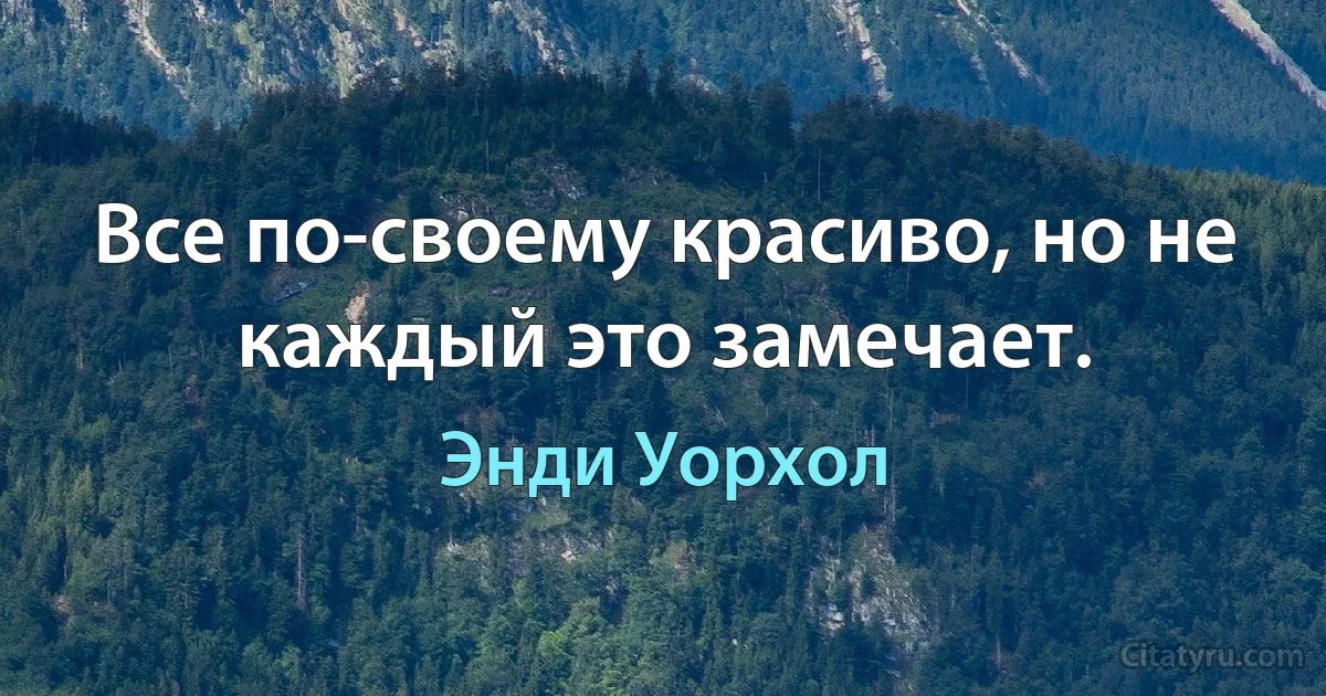 Все по-своему красиво, но не каждый это замечает. (Энди Уорхол)