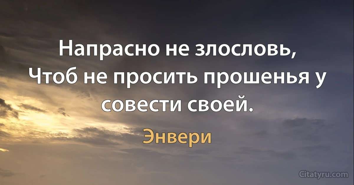 Напрасно не злословь,
Чтоб не просить прошенья у совести своей. (Энвери)